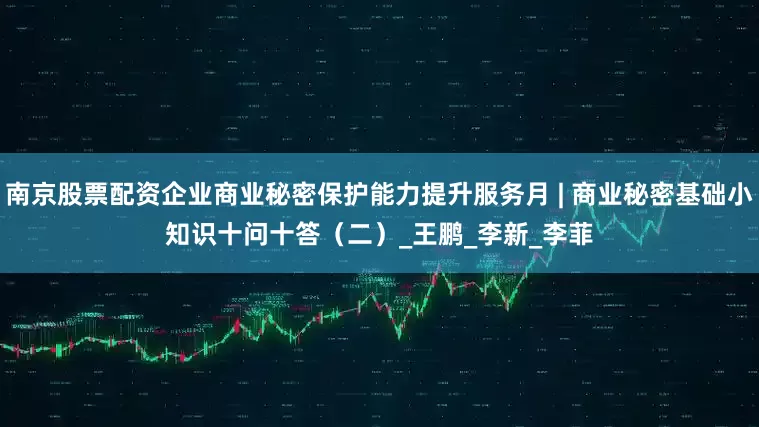 南京股票配资企业商业秘密保护能力提升服务月 | 商业秘密基础小知识十问十答（二）_王　鹏_李新_李菲
