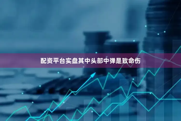 配资平台实盘其中头部中弹是致命伤