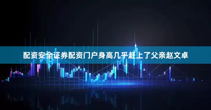 配资安全证券配资门户身高几乎赶上了父亲赵文卓