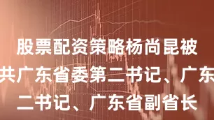 股票配资策略杨尚昆被任命为中共广东省委第二书记、广东省副省长