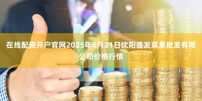在线配资开户官网2025年6月21日沈阳盛发菜果批发有限公司价格行情