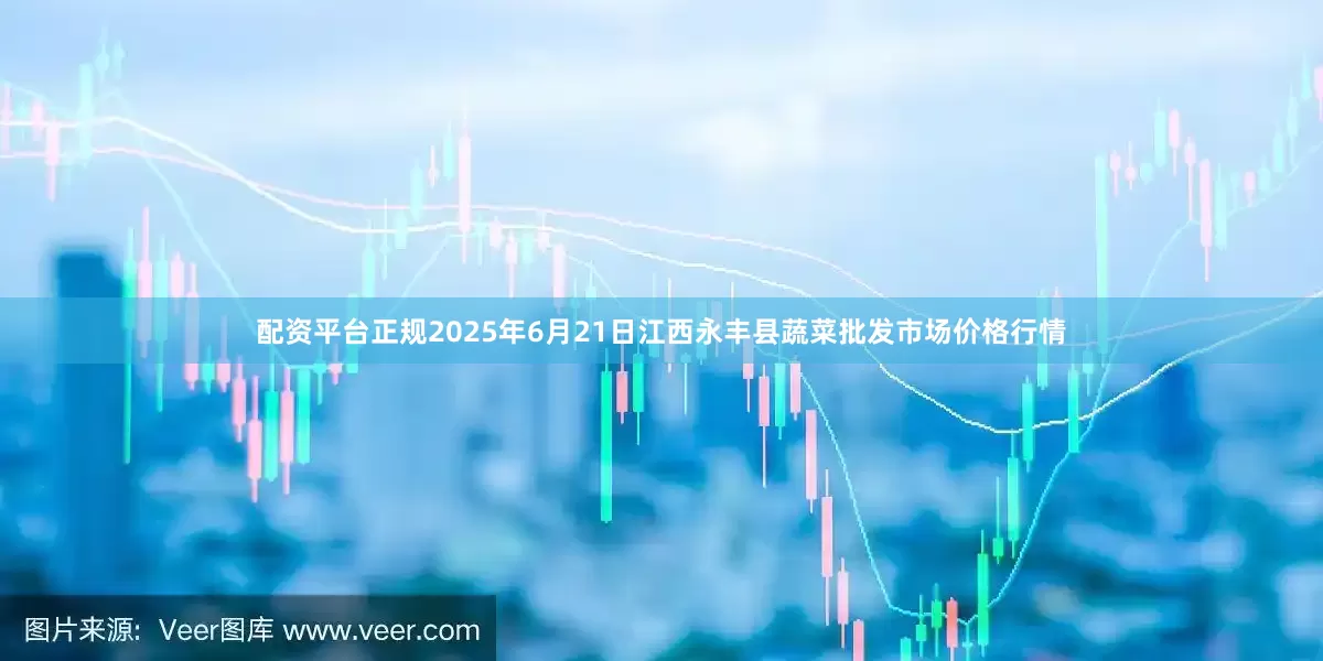 配资平台正规2025年6月21日江西永丰县蔬菜批发市场价格行情