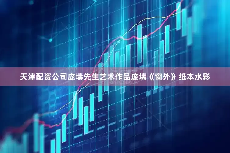 天津配资公司庞壔先生艺术作品庞壔《窗外》纸本水彩