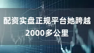 配资实盘正规平台她跨越2000多公里