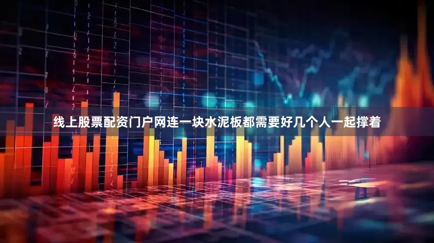 线上股票配资门户网连一块水泥板都需要好几个人一起撑着