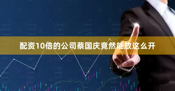 配资10倍的公司蔡国庆竟然能放这么开