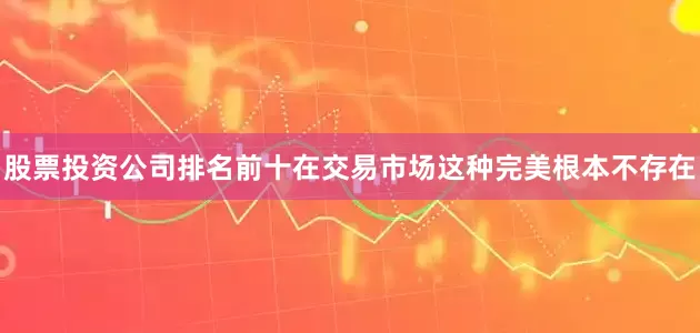 股票投资公司排名前十在交易市场这种完美根本不存在