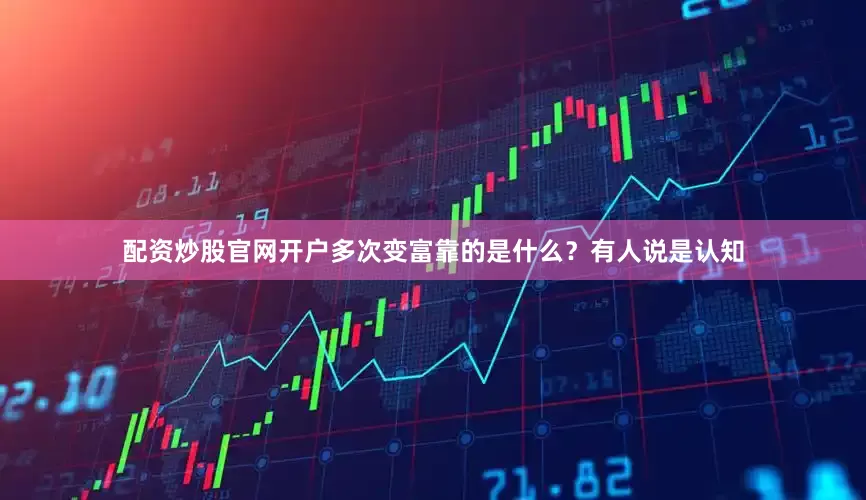 配资炒股官网开户多次变富靠的是什么？有人说是认知