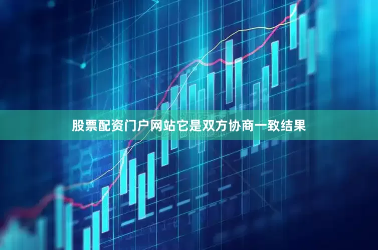 股票配资门户网站它是双方协商一致结果