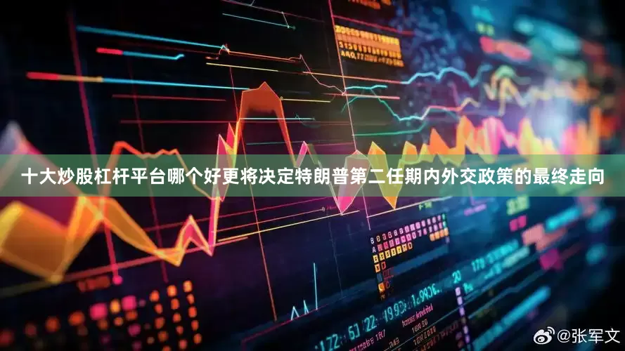 十大炒股杠杆平台哪个好更将决定特朗普第二任期内外交政策的最终走向