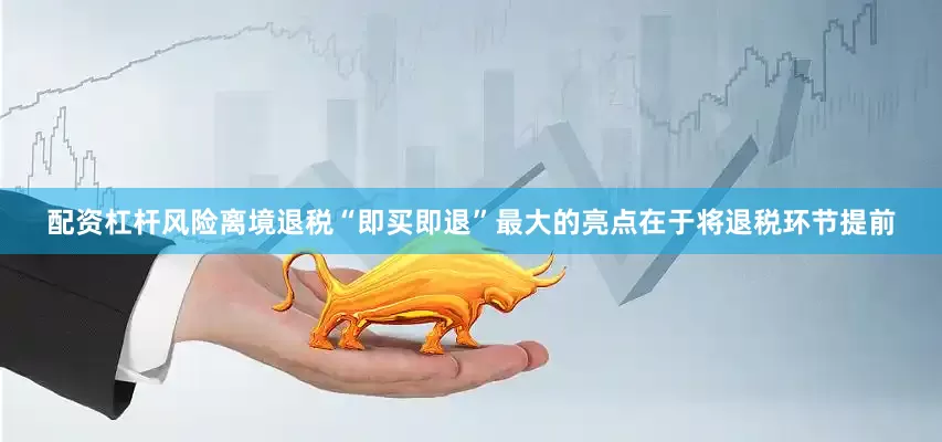配资杠杆风险离境退税“即买即退”最大的亮点在于将退税环节提前