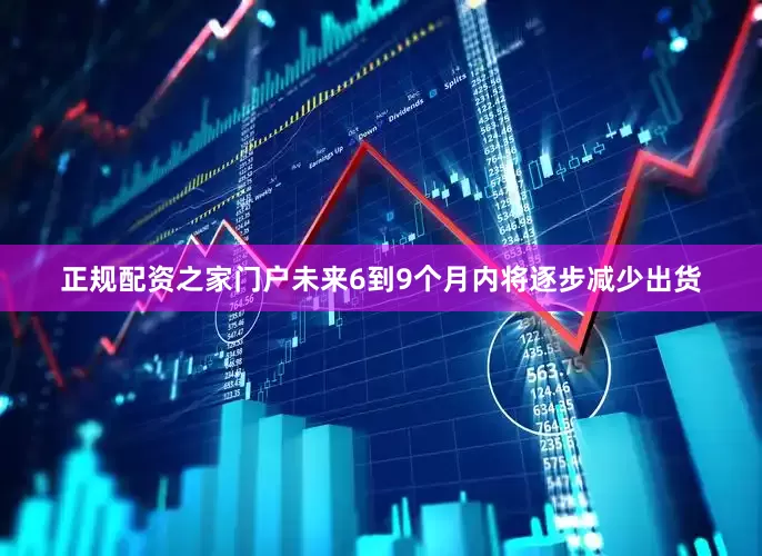 正规配资之家门户未来6到9个月内将逐步减少出货