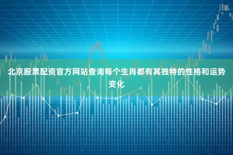 北京股票配资官方网站查询每个生肖都有其独特的性格和运势变化