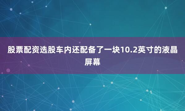 股票配资选股车内还配备了一块10.2英寸的液晶屏幕