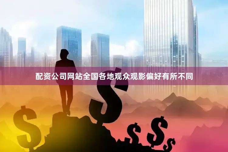 配资公司网站全国各地观众观影偏好有所不同