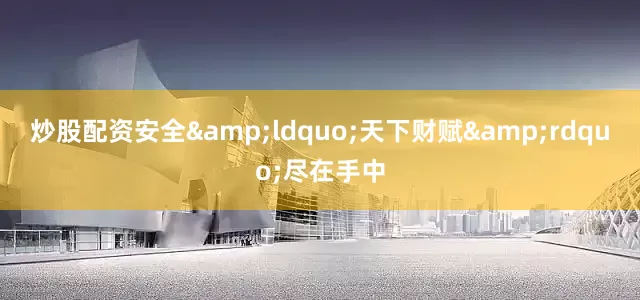 炒股配资安全&ldquo;天下财赋&rdquo;尽在手中