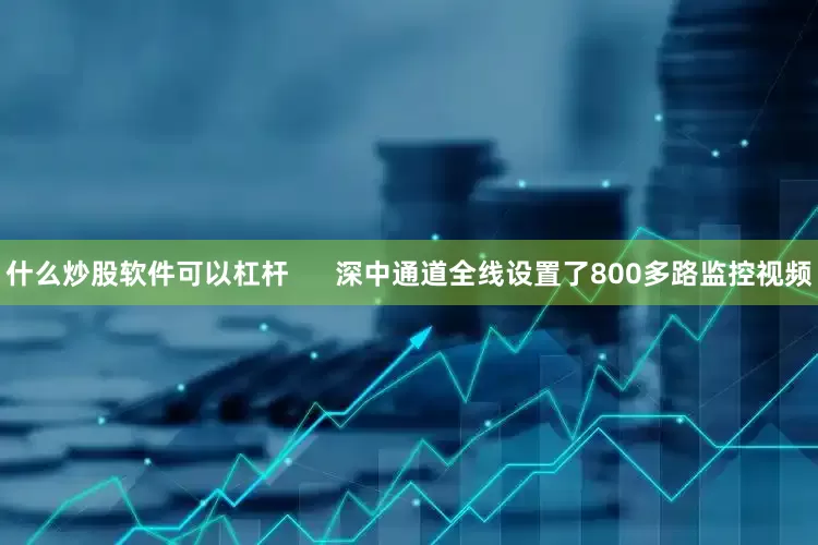 什么炒股软件可以杠杆      深中通道全线设置了800多路监控视频