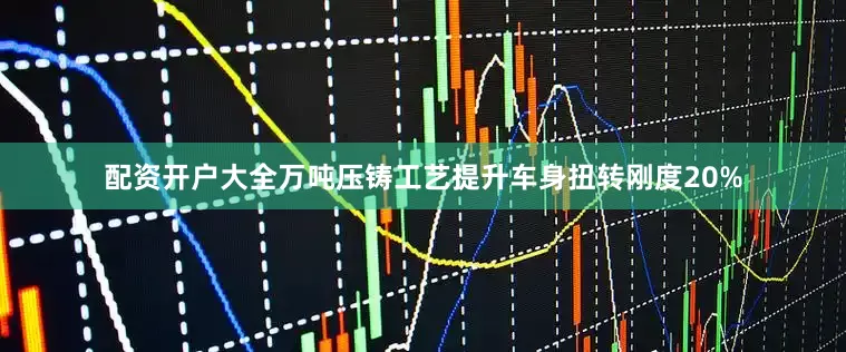 配资开户大全万吨压铸工艺提升车身扭转刚度20%