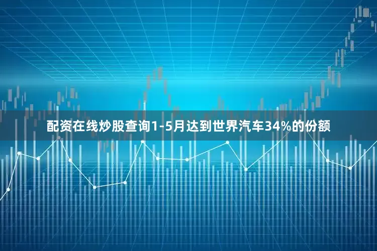 配资在线炒股查询1-5月达到世界汽车34%的份额