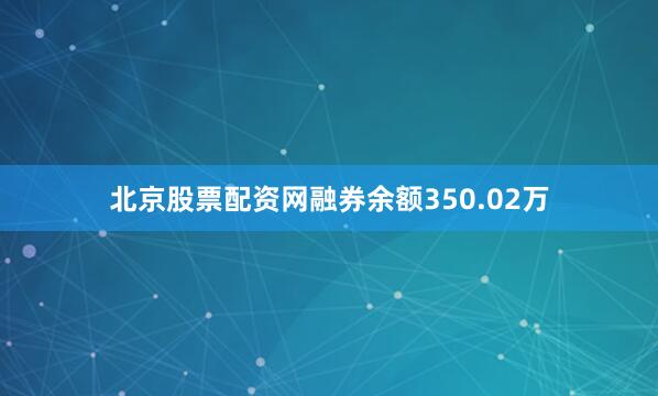 北京股票配资网融券余额350.02万