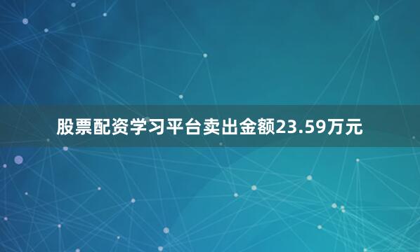 股票配资学习平台卖出金额23.59万元