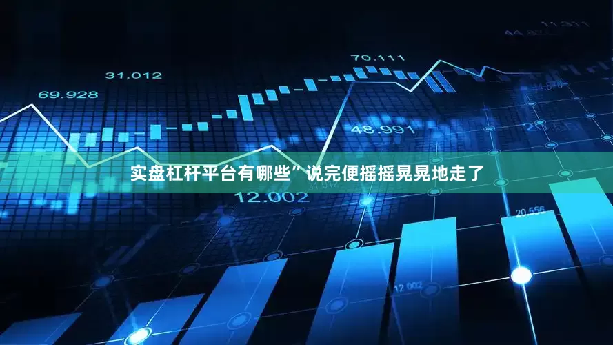 实盘杠杆平台有哪些”说完便摇摇晃晃地走了