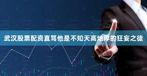 武汉股票配资直骂他是不知天高地厚的狂妄之徒