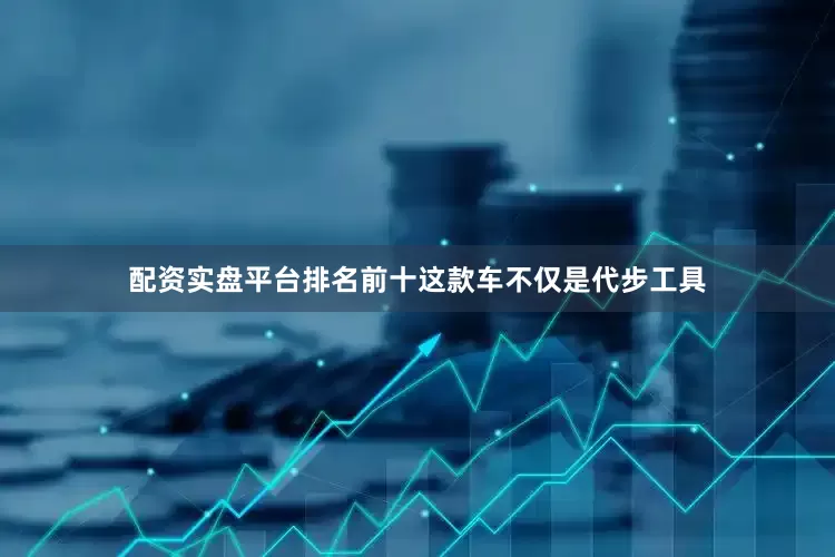 配资实盘平台排名前十这款车不仅是代步工具