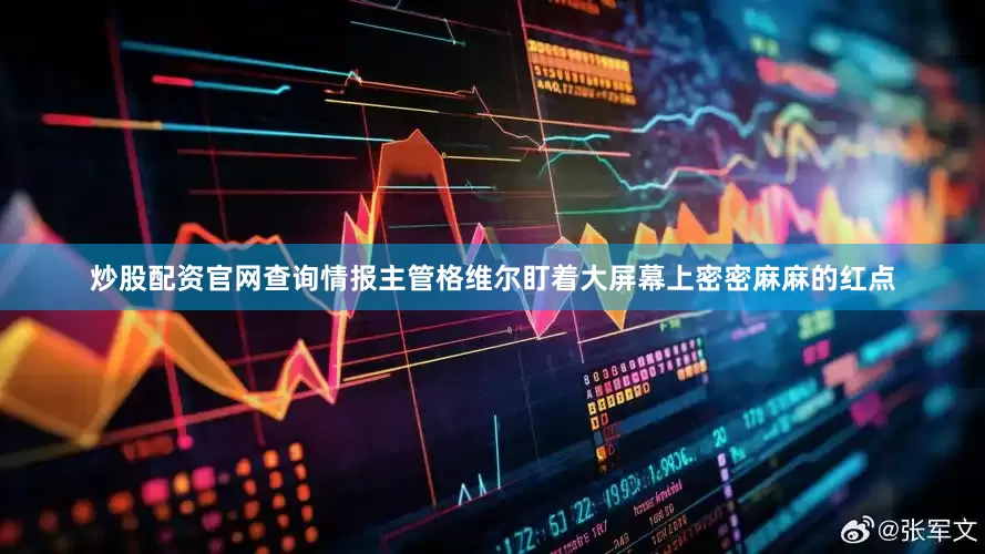 炒股配资官网查询情报主管格维尔盯着大屏幕上密密麻麻的红点