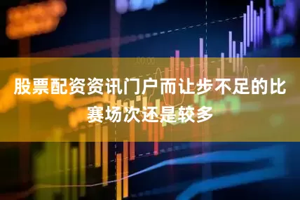 股票配资资讯门户而让步不足的比赛场次还是较多