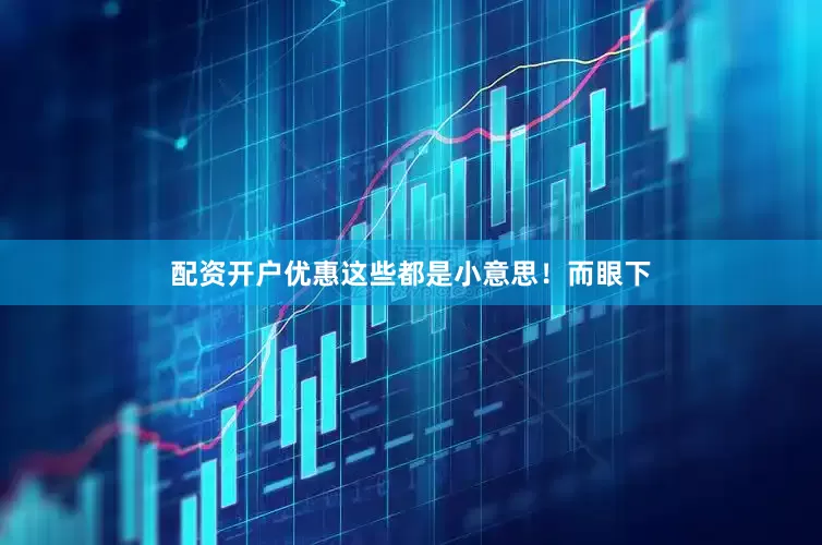 配资开户优惠这些都是小意思！而眼下