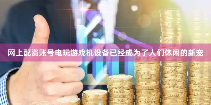 网上配资账号电玩游戏机设备已经成为了人们休闲的新宠