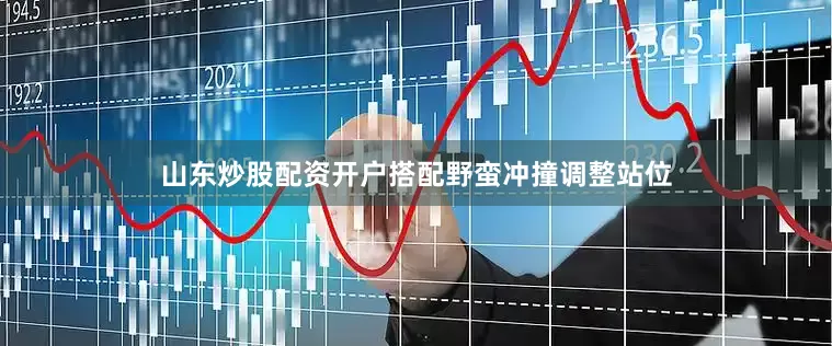 山东炒股配资开户搭配野蛮冲撞调整站位