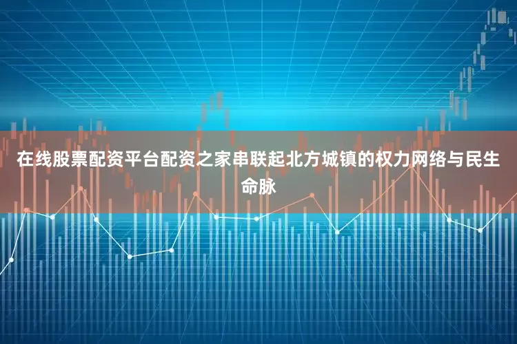 在线股票配资平台配资之家串联起北方城镇的权力网络与民生命脉