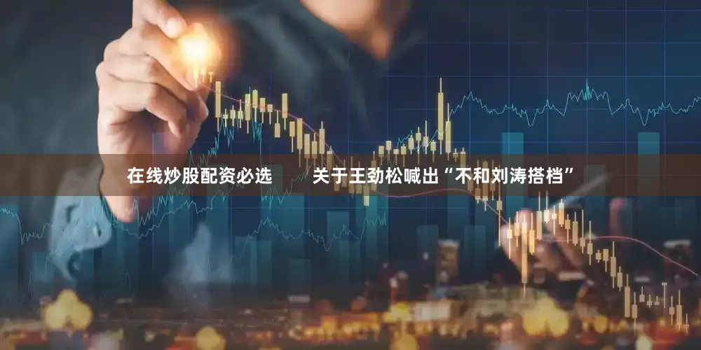 在线炒股配资必选        关于王劲松喊出“不和刘涛搭档”