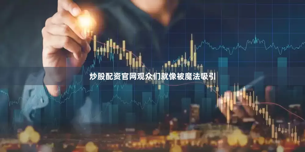 炒股配资官网观众们就像被魔法吸引