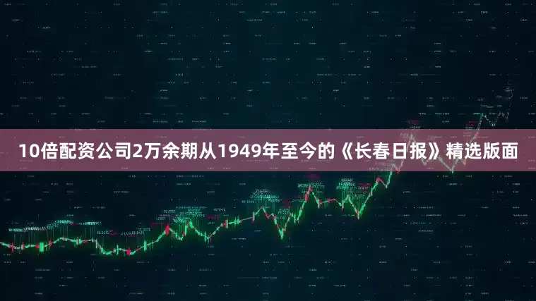10倍配资公司2万余期从1949年至今的《长春日报》精选版面