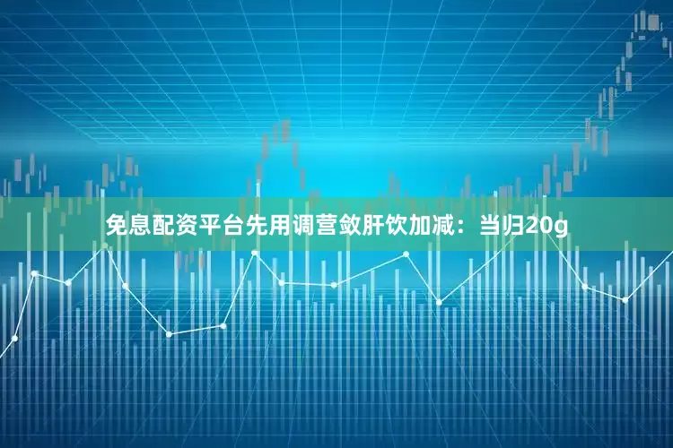 免息配资平台先用调营敛肝饮加减：当归20g