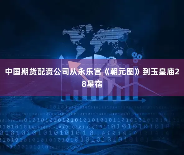 中国期货配资公司从永乐宫《朝元图》到玉皇庙28星宿