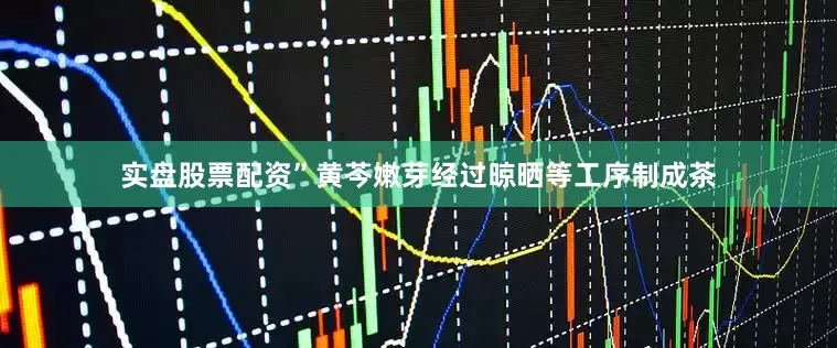 实盘股票配资”黄芩嫩芽经过晾晒等工序制成茶