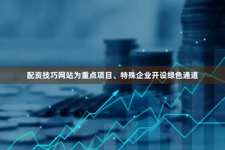 配资技巧网站为重点项目、特殊企业开设绿色通道