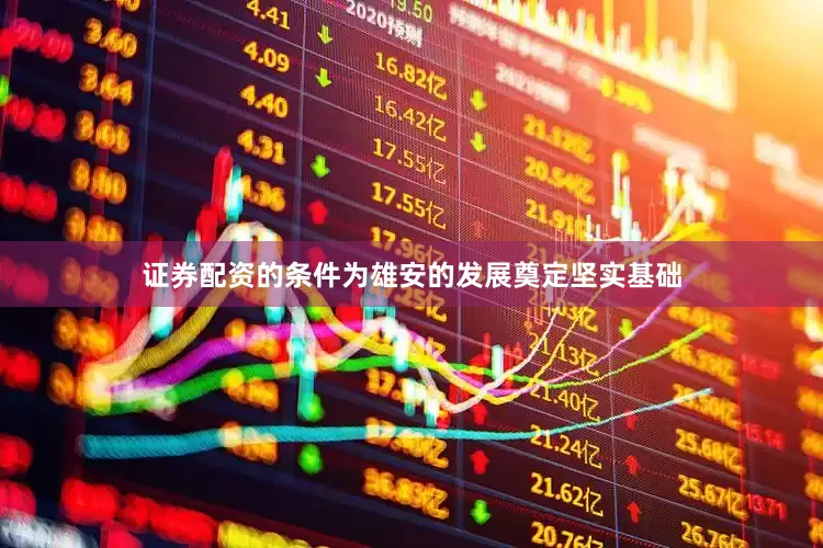 证券配资的条件为雄安的发展奠定坚实基础