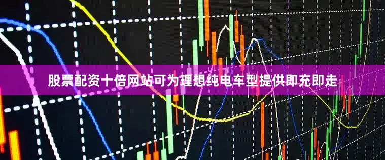 股票配资十倍网站可为理想纯电车型提供即充即走