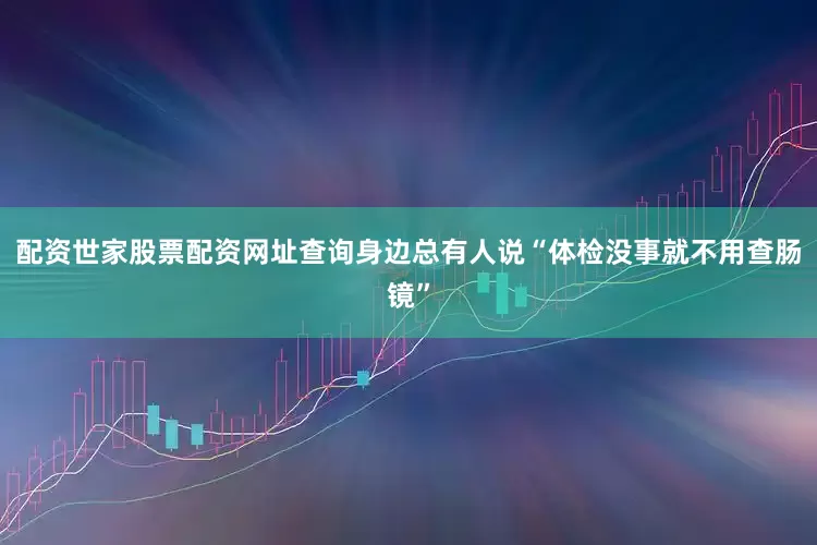配资世家股票配资网址查询身边总有人说“体检没事就不用查肠镜”