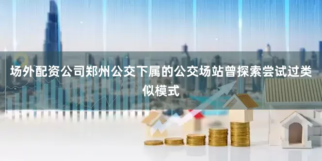 场外配资公司郑州公交下属的公交场站曾探索尝试过类似模式