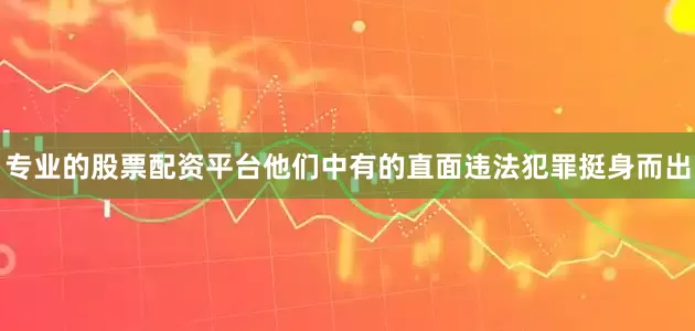 专业的股票配资平台他们中有的直面违法犯罪挺身而出