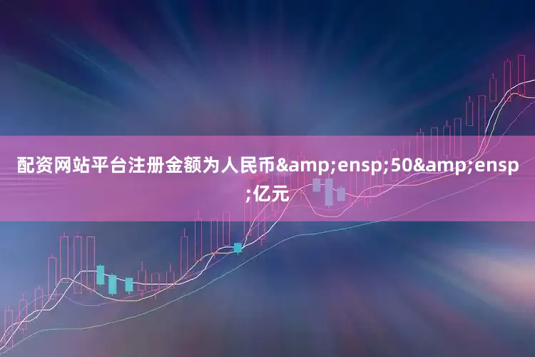配资网站平台注册金额为人民币 50 亿元