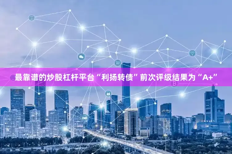 最靠谱的炒股杠杆平台“利扬转债”前次评级结果为“A+”