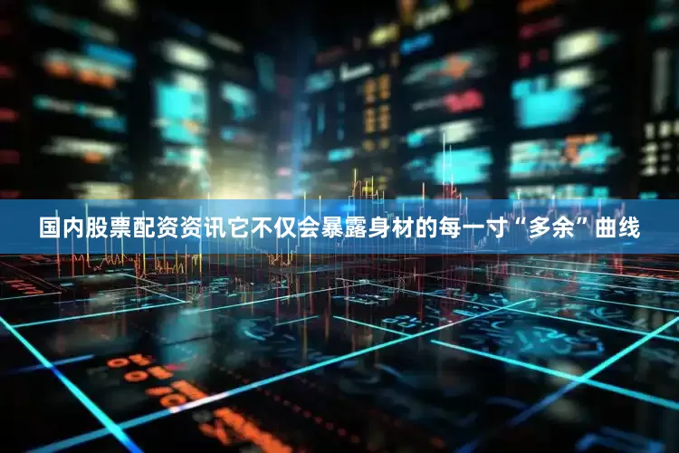 国内股票配资资讯它不仅会暴露身材的每一寸“多余”曲线