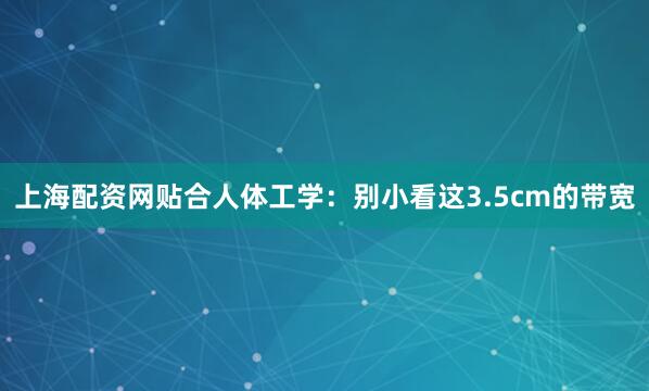 上海配资网贴合人体工学：别小看这3.5cm的带宽
